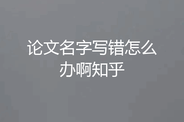 论文名字写错怎么办啊知乎