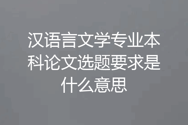 汉语言文学专业本科论文选题要求是什么意思