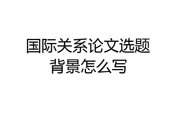 国际关系论文选题背景怎么写