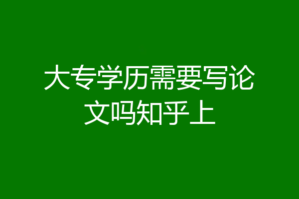 大专学历需要写论文吗知乎上