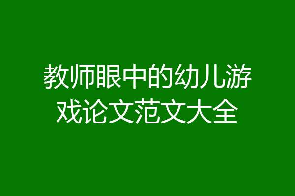 教师眼中的幼儿游戏论文范文大全