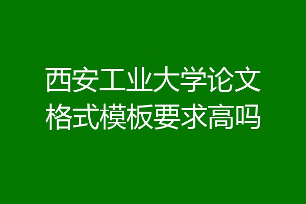 西安工业大学论文格式模板要求高吗