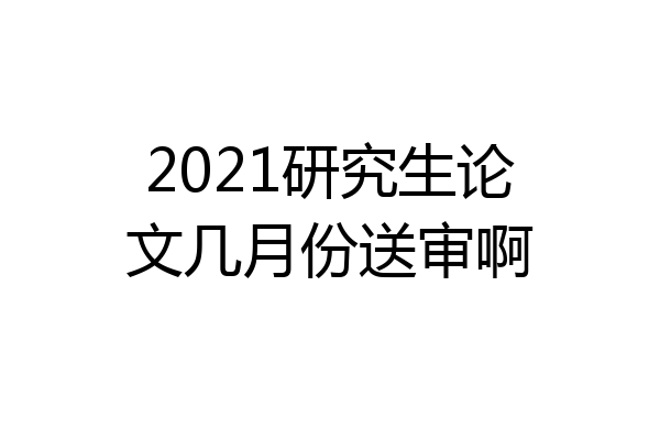 2021研究生论文几月份送审啊