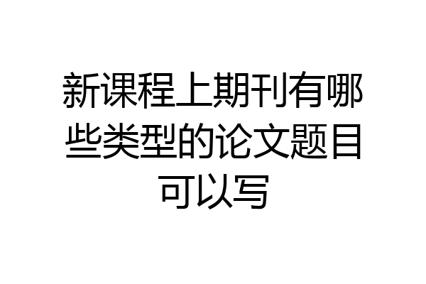 新课程上期刊有哪些类型的论文题目可以写