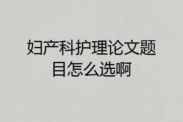 妇产科护理论文题目怎么选啊