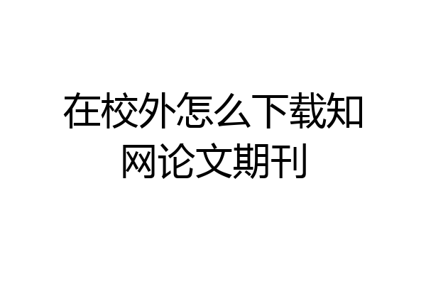 在校外怎么下载知网论文期刊
