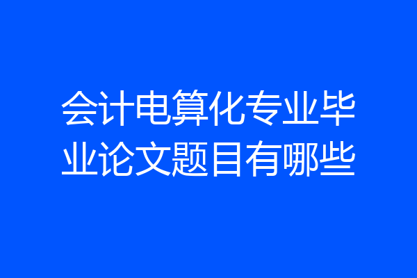 会计电算化专业毕业论文题目有哪些