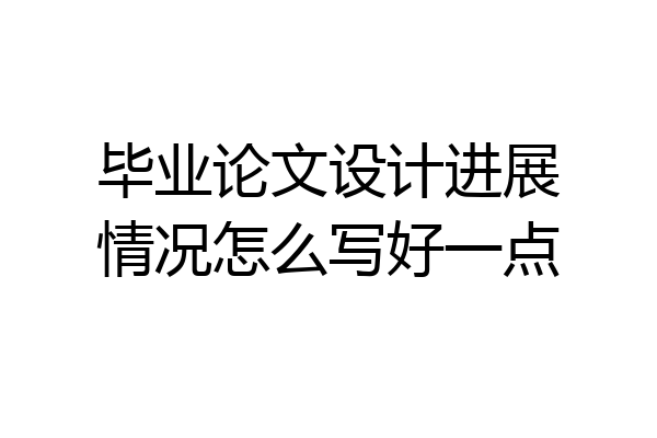毕业论文设计进展情况怎么写好一点