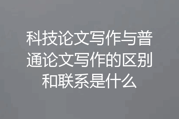 科技论文写作与普通论文写作的区别和联系是什么