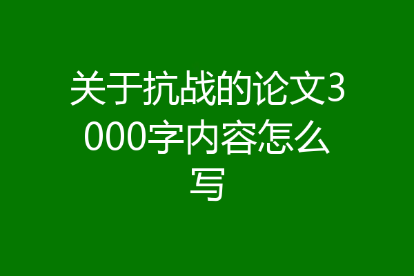 关于抗战的论文3000字内容怎么写