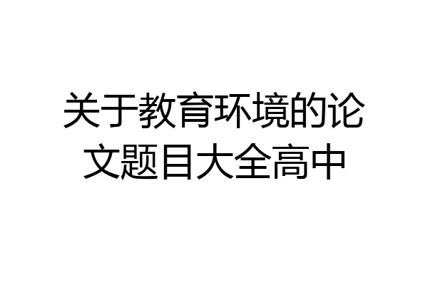关于教育环境的论文题目大全高中
