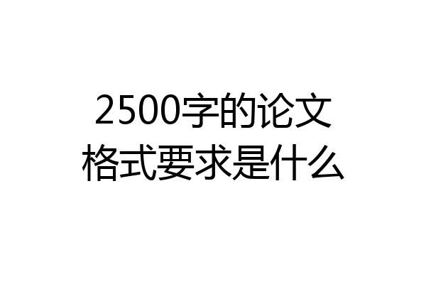 2500字的论文格式要求是什么