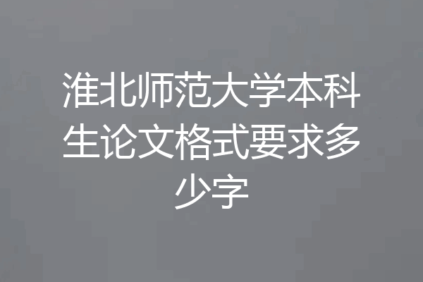 淮北师范大学本科生论文格式要求多少字