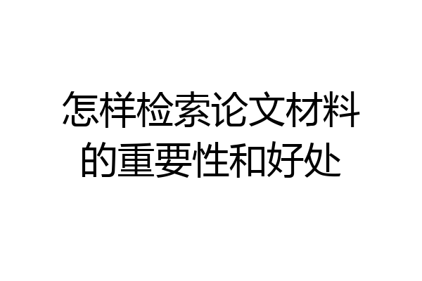 怎样检索论文材料的重要性和好处