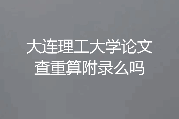 大连理工大学论文查重算附录么吗