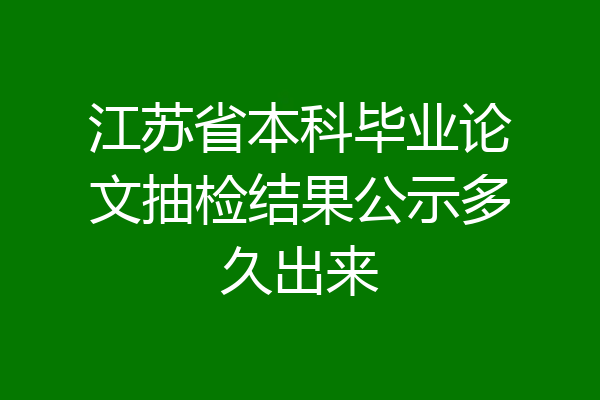 江苏省本科毕业论文抽检结果公示多久出来