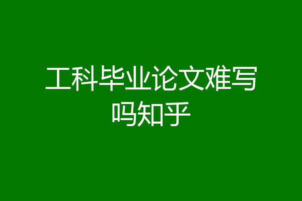 工科毕业论文难写吗知乎