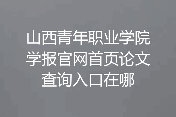 山西青年职业学院学报官网首页论文查询入口在哪