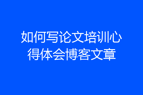 如何写论文培训心得体会博客文章