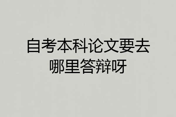 自考本科论文要去哪里答辩呀