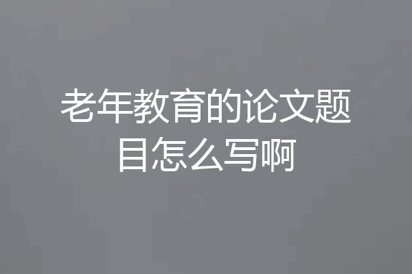 老年教育的论文题目怎么写啊