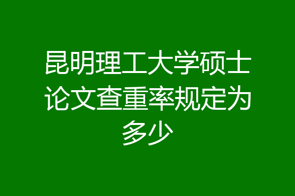 昆明理工大学硕士论文查重率规定为多少