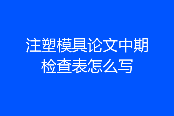 注塑模具论文中期检查表怎么写