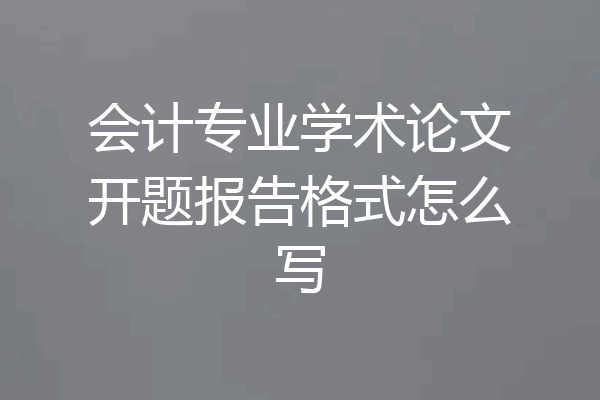 会计专业学术论文开题报告格式怎么写