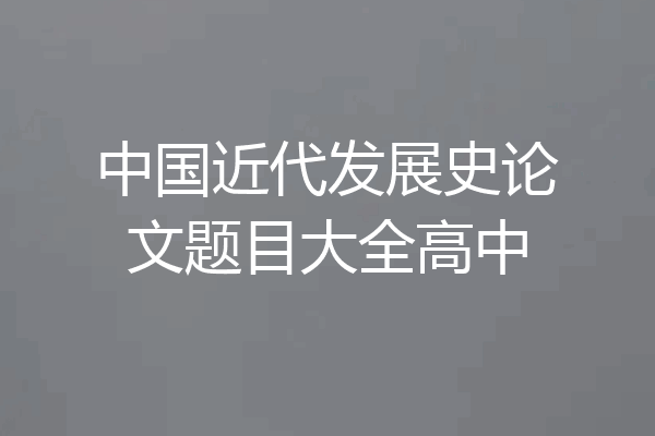 中国近代发展史论文题目大全高中