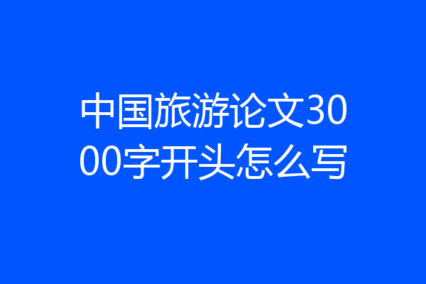 中国旅游论文3000字开头怎么写