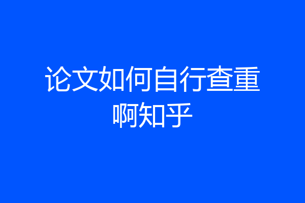 论文如何自行查重啊知乎