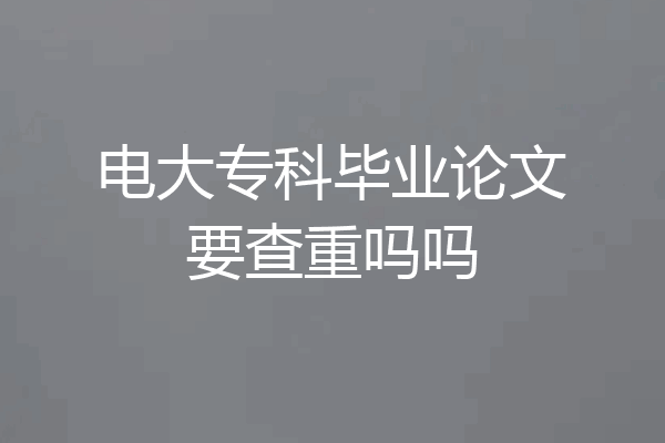 电大专科毕业论文要查重吗吗