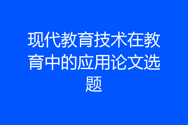现代教育技术在教育中的应用论文选题