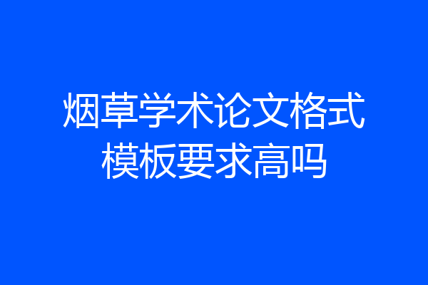 烟草学术论文格式模板要求高吗
