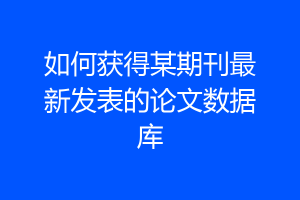 如何获得某期刊最新发表的论文数据库
