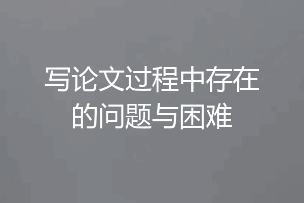 写论文过程中存在的问题与困难