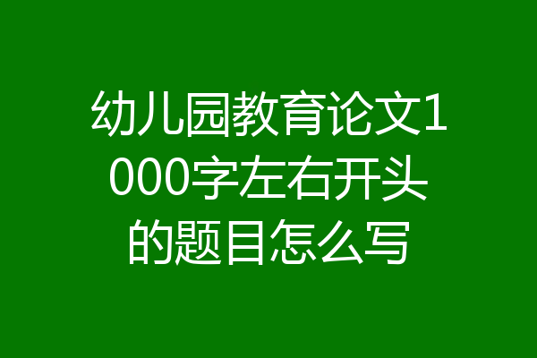 幼儿园教育论文1000字左右开头的题目怎么写