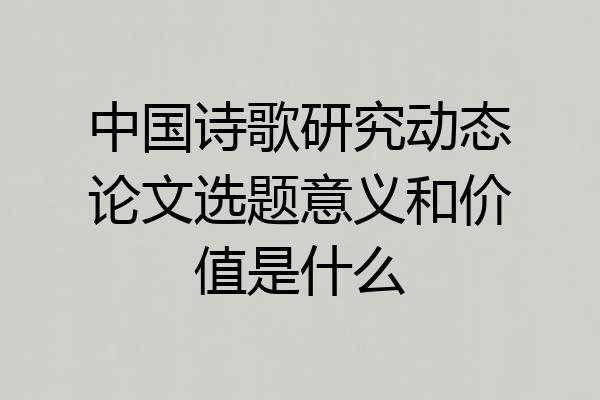 中国诗歌研究动态论文选题意义和价值是什么