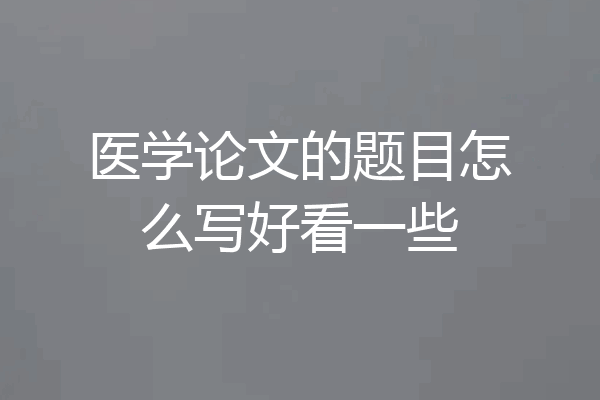 医学论文的题目怎么写好看一些