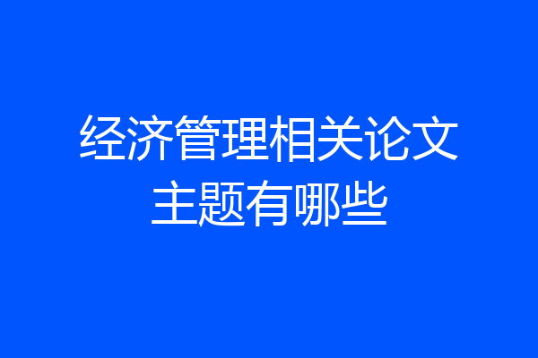经济管理相关论文主题有哪些