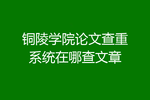 铜陵学院论文查重系统在哪查文章