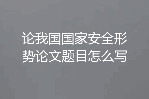 论我国国家安全形势论文题目怎么写
