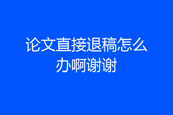 论文直接退稿怎么办啊谢谢