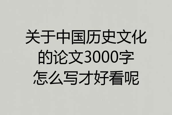 关于中国历史文化的论文3000字怎么写才好看呢