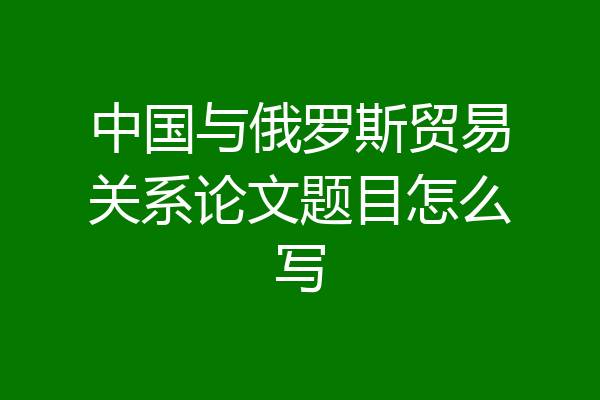中国与俄罗斯贸易关系论文题目怎么写