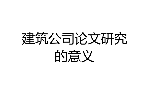 建筑公司论文研究的意义