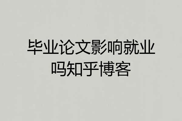 毕业论文影响就业吗知乎博客