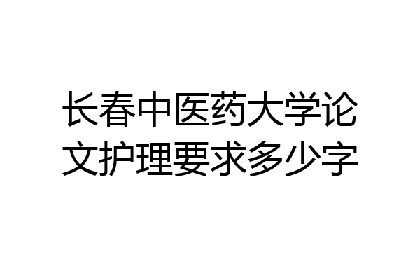 长春中医药大学论文护理要求多少字