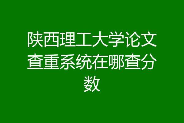 陕西理工大学论文查重系统在哪查分数