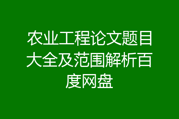 农业工程论文题目大全及范围解析百度网盘